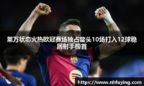 莱万状态火热欧冠赛场独占鳌头10场打入12球稳居射手榜首